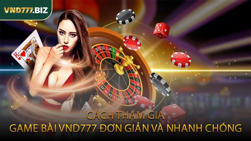 Cách Tham Gia Game Bài VND777 Đơn Giản Và Nhanh Chóng