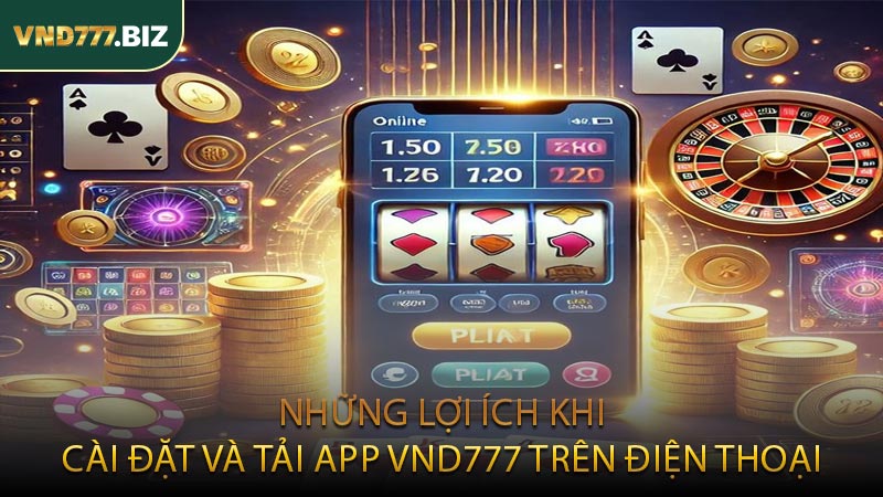 Những Lợi Ích Khi Cài Đặt và Tải App VND777 Trên Điện Thoại